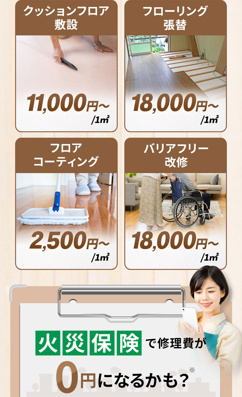 クッションフロア敷設11,000円～/1㎡ フローリング張替え18,000円～/1㎡ フロアコーティング2,500円～/1㎡ バリアフリー改修18,000円～/1㎡ 