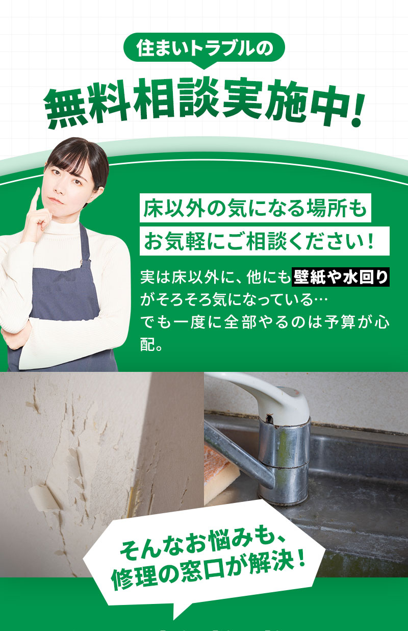 床以外の気になる場所もお気軽にご相談ください！ 実は床以外に、他にも壁紙や水回りがそろそろ気になっている…でも一度に全部やるのは予算が心配。 そんなお悩みも修理の窓口が解決！