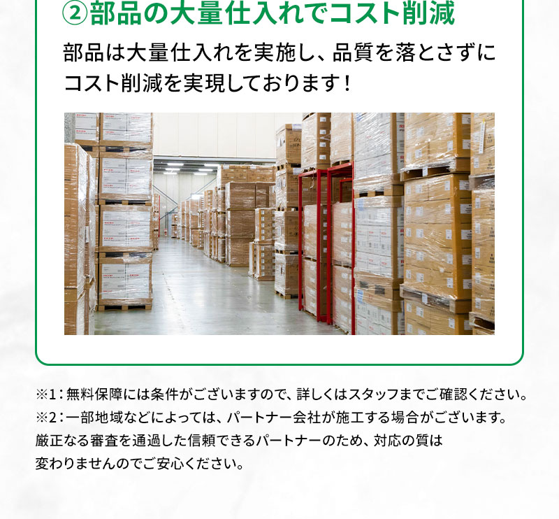 ②部品の大量仕入れでコスト削減 部品は大量仕入れを実施し、品質を落とさずにコスト削減を実現しております！